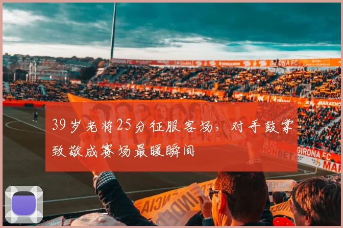 39岁老将25分征服客场，对手鼓掌致