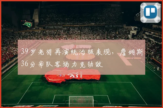 39岁老将再演统治级表现，詹姆斯36